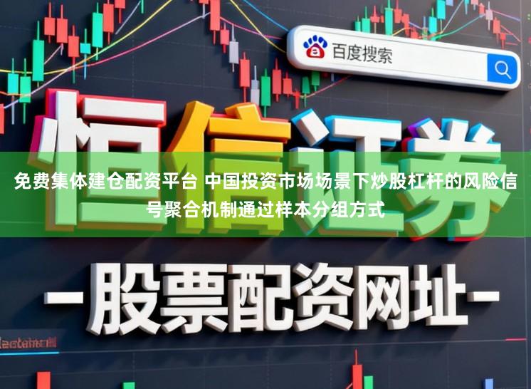 免费集体建仓配资平台 中国投资市场场景下炒股杠杆的风险信号聚合机制通过样本分组方式