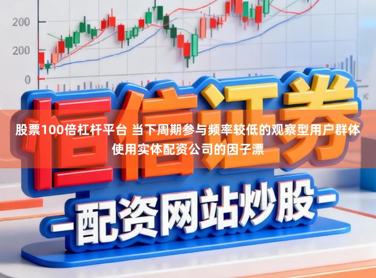 股票100倍杠杆平台 当下周期参与频率较低的观察型用户群体使用实体配资公司的因子漂