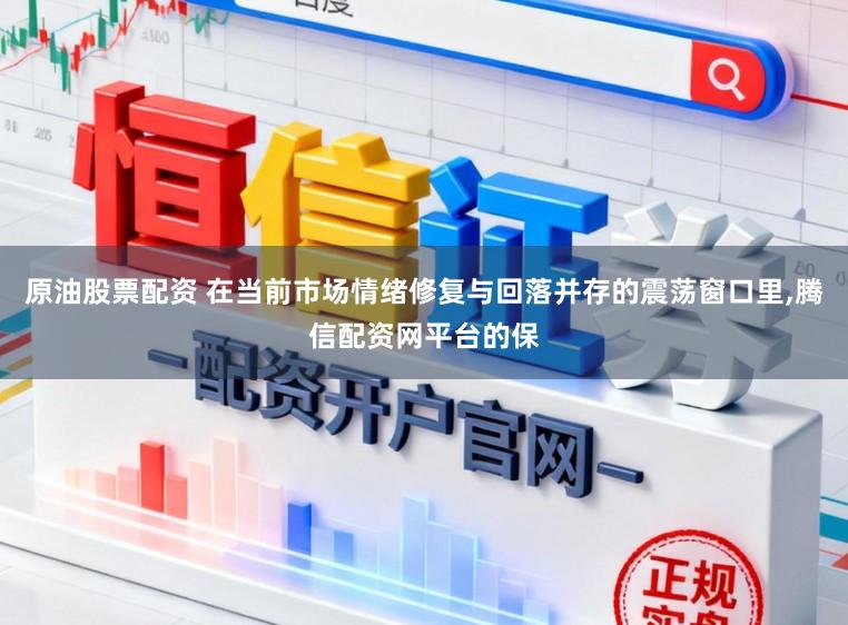 原油股票配资 在当前市场情绪修复与回落并存的震荡窗口里，腾信配资网平台的保