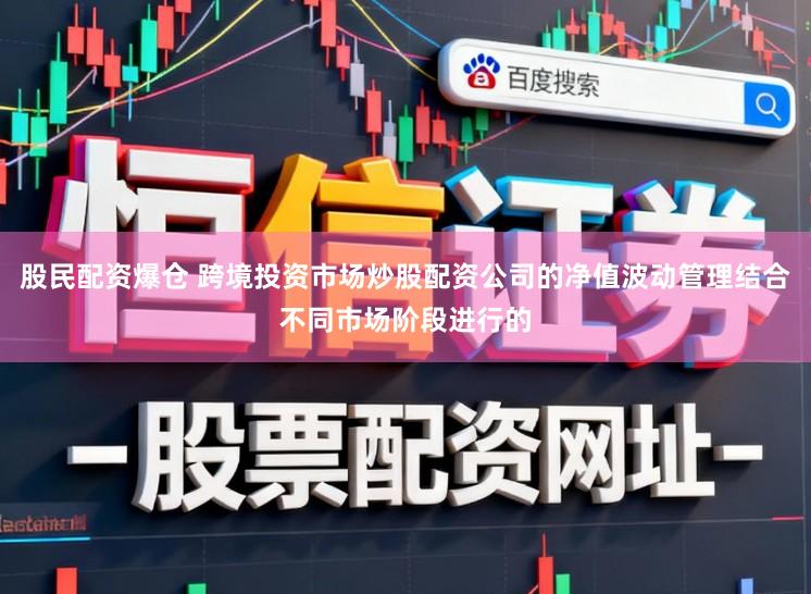 股民配资爆仓 跨境投资市场炒股配资公司的净值波动管理结合不同市场阶段进行的