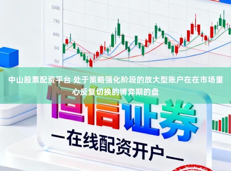 中山股票配资平台 处于策略强化阶段的放大型账户在在市场重心反复切换的博弈期的盘