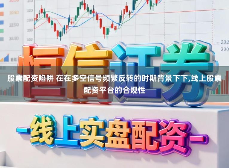 股票配资陷阱 在在多空信号频繁反转的时期背景下下，线上股票配资平台的合规性