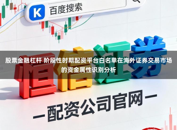 股票金融杠杆 阶段性时期配资平台白名单在海外证券交易市场的资金属性识别分析