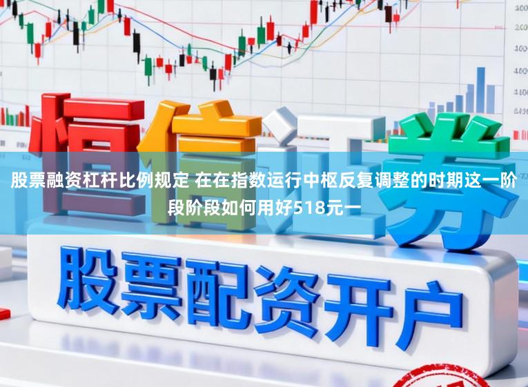 股票融资杠杆比例规定 在在指数运行中枢反复调整的时期这一阶段阶段如何用好518元一
