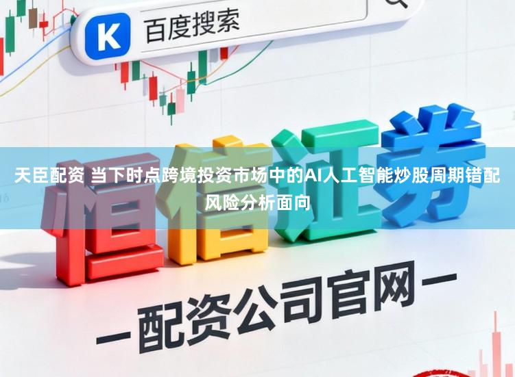 天臣配资 当下时点跨境投资市场中的AI人工智能炒股周期错配风险分析面向