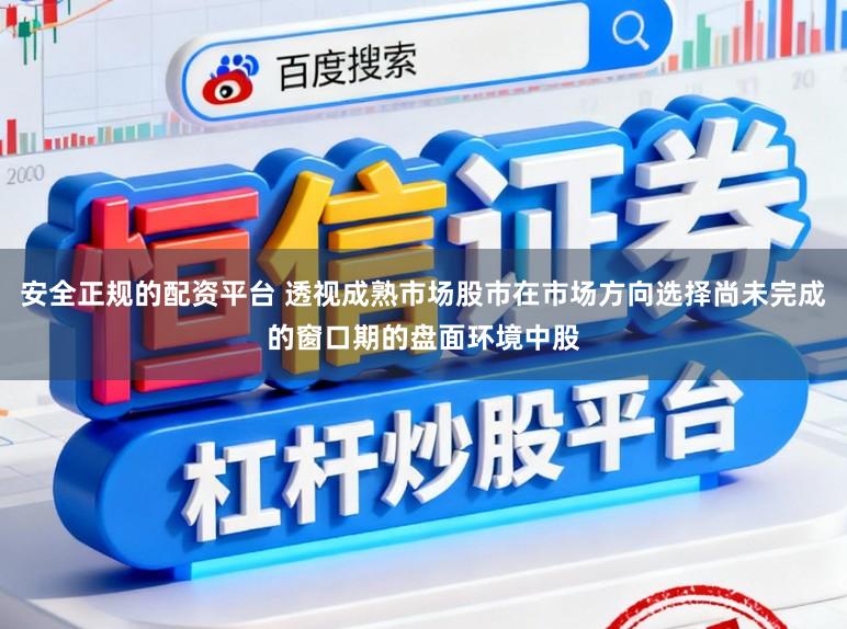 安全正规的配资平台 透视成熟市场股市在市场方向选择尚未完成的窗口期的盘面环境中股