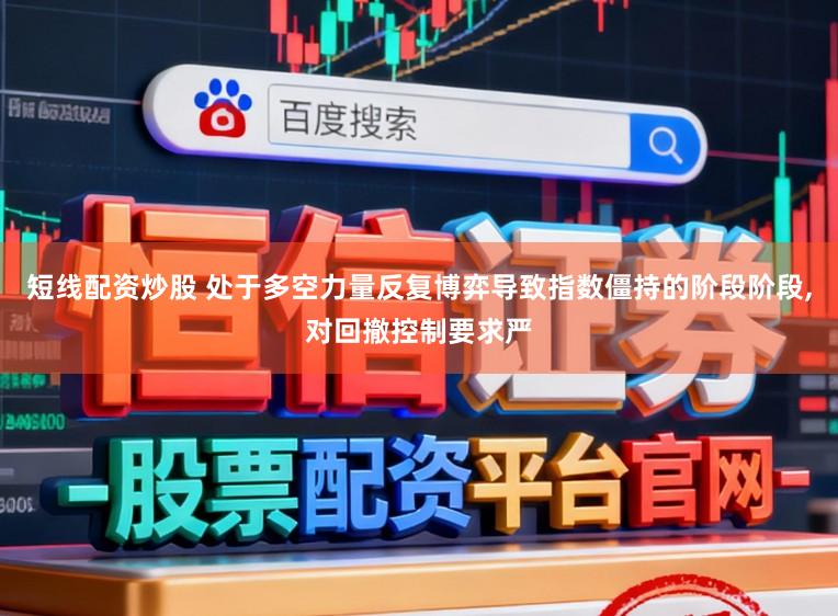 短线配资炒股 处于多空力量反复博弈导致指数僵持的阶段阶段，对回撤控制要求严