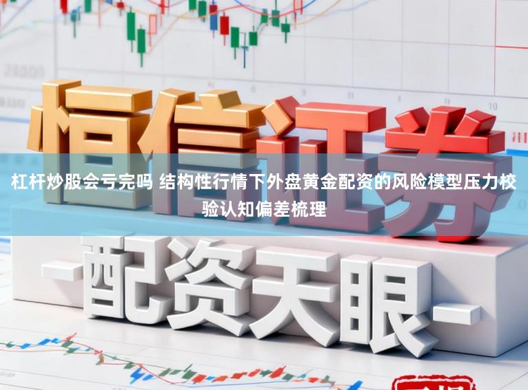 杠杆炒股会亏完吗 结构性行情下外盘黄金配资的风险模型压力校验认知偏差梳理