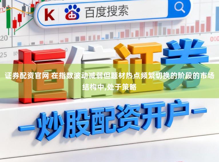 证券配资官网 在指数波动减弱但题材热点频繁切换的阶段的市场结构中，处于策略