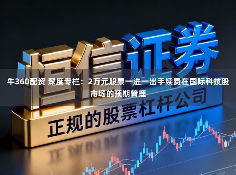 牛360配资 深度专栏：2万元股票一进一出手续费在国际科技股市场的预期管理