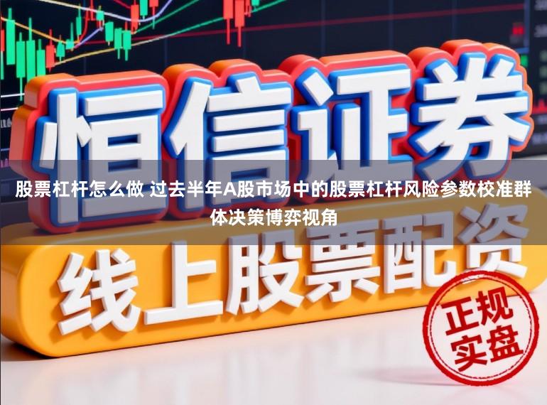股票杠杆怎么做 过去半年A股市场中的股票杠杆风险参数校准群体决策博弈视角