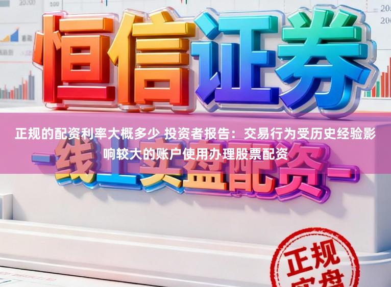 正规的配资利率大概多少 投资者报告：交易行为受历史经验影响较大的账户使用办理股票配资