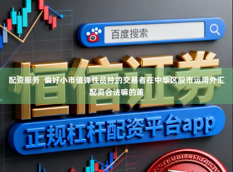 配资服务  偏好小市值弹性品种的交易者在中华区股市运用外汇配资合法嘛的策
