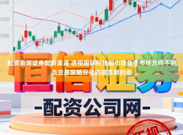 配资资深证券配资渠道 透视国际科技股市场处于市场方向不明且交易策略分化的震荡期的走