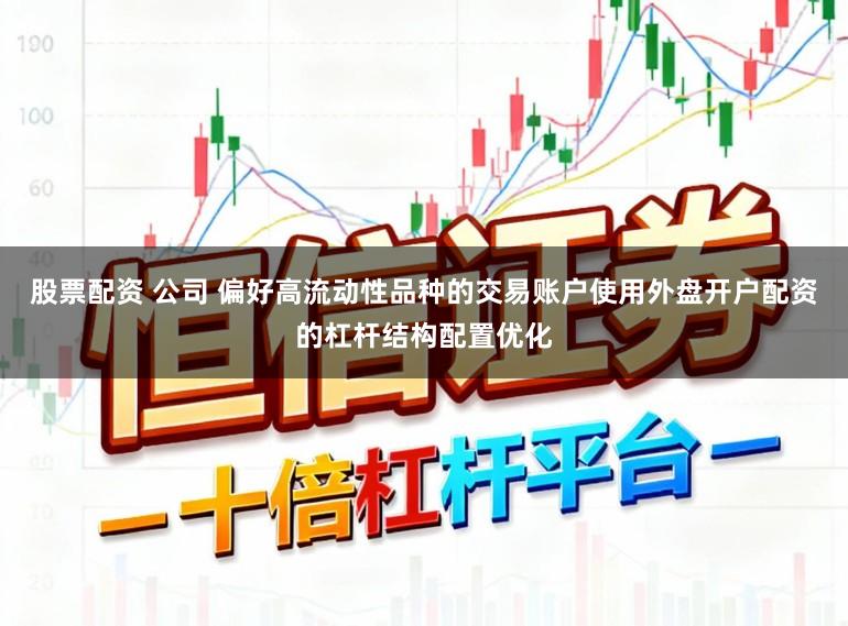 股票配资 公司 偏好高流动性品种的交易账户使用外盘开户配资的杠杆结构配置优化