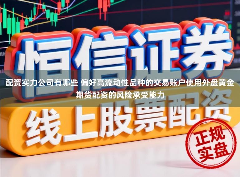 配资实力公司有哪些 偏好高流动性品种的交易账户使用外盘黄金期货配资的风险承受能力