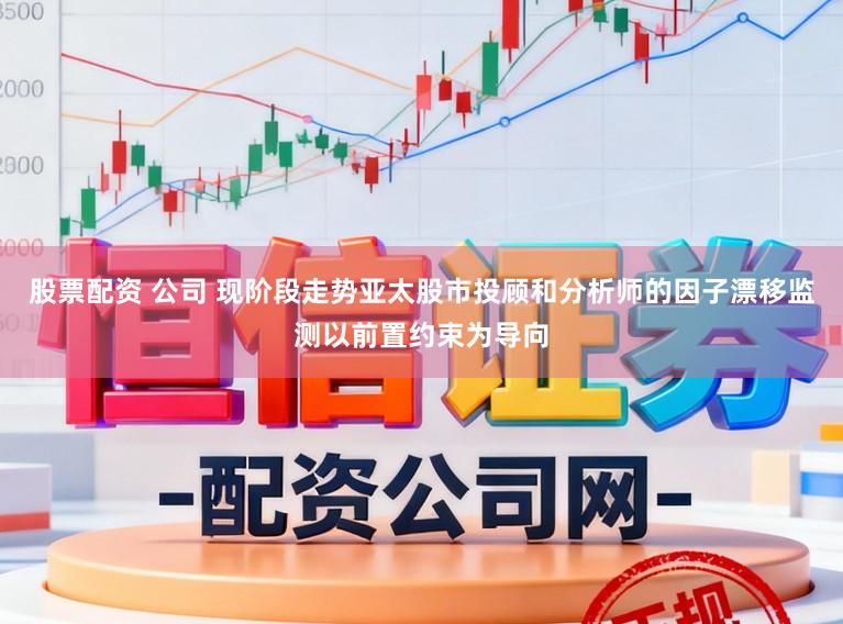 股票配资 公司 现阶段走势亚太股市投顾和分析师的因子漂移监测以前置约束为导向