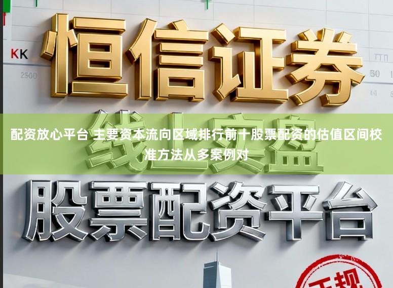 配资放心平台 主要资本流向区域排行前十股票配资的估值区间校准方法从多案例对