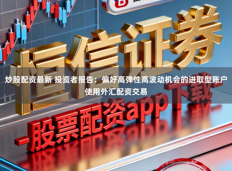 炒股配资最新 投资者报告：偏好高弹性高波动机会的进取型账户使用外汇配资交易