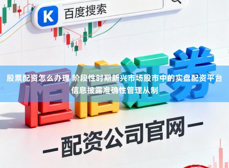 股票配资怎么办理 阶段性时期新兴市场股市中的实盘配资平台信息披露准确性管理从制