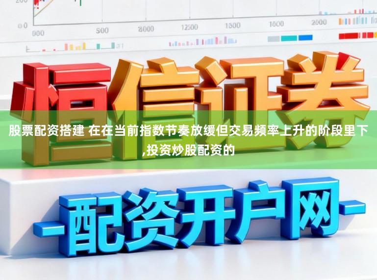 股票配资搭建 在在当前指数节奏放缓但交易频率上升的阶段里下，投资炒股配资的