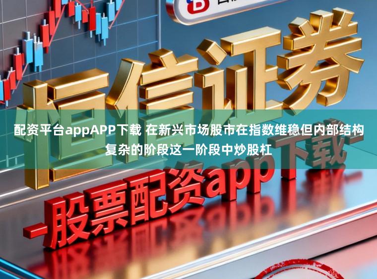 配资平台appAPP下载 在新兴市场股市在指数维稳但内部结构复杂的阶段这一阶段中炒股杠
