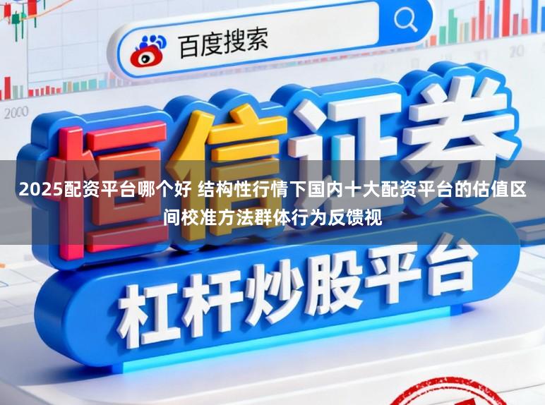 2025配资平台哪个好 结构性行情下国内十大配资平台的估值区间校准方法群体行为反馈视