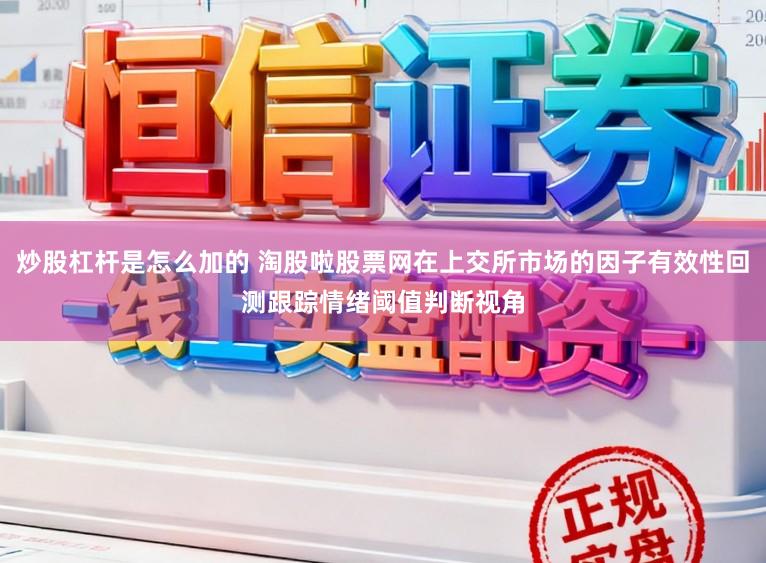 炒股杠杆是怎么加的 淘股啦股票网在上交所市场的因子有效性回测跟踪情绪阈值判断视角