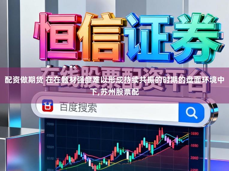 配资做期货 在在题材强度难以形成持续共振的时期的盘面环境中下,苏州股票配
