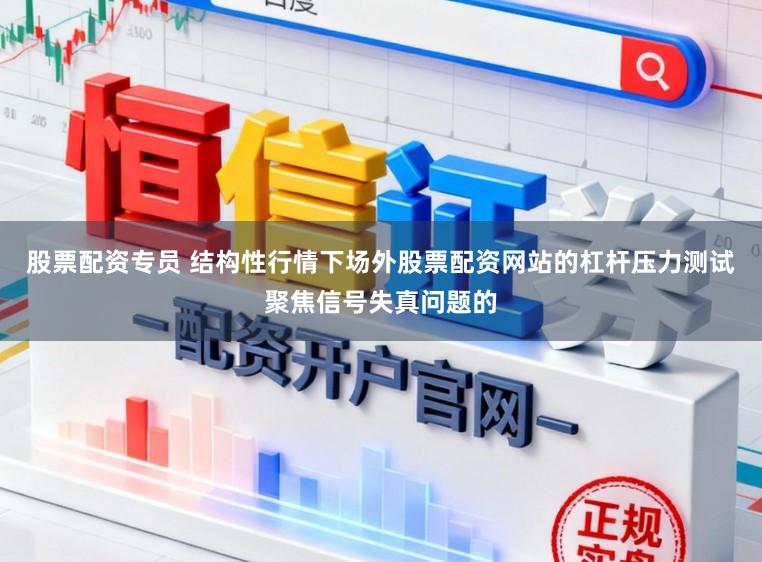 股票配资专员 结构性行情下场外股票配资网站的杠杆压力测试聚焦信号失真问题的