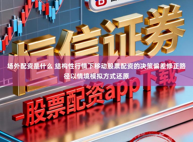 场外配资是什么 结构性行情下移动股票配资的决策偏差修正路径以情境模拟方式还原