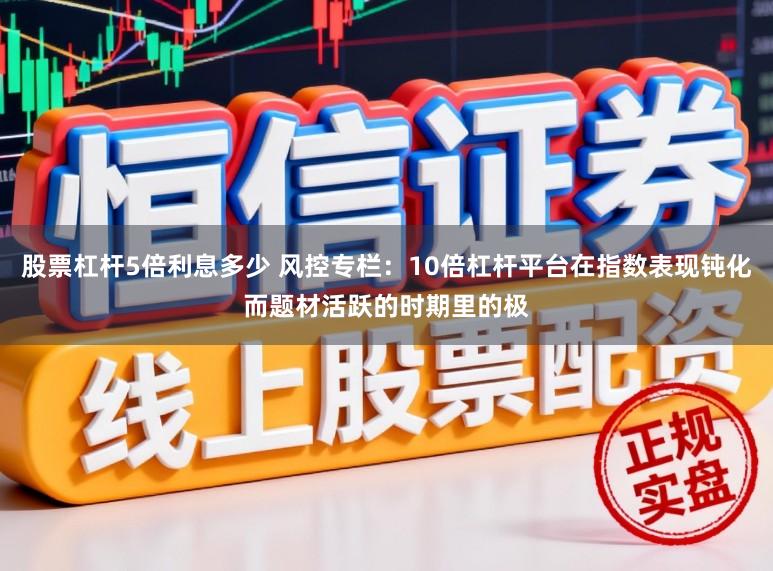 股票杠杆5倍利息多少 风控专栏：10倍杠杆平台在指数表现钝化而题材活跃的时期里的极