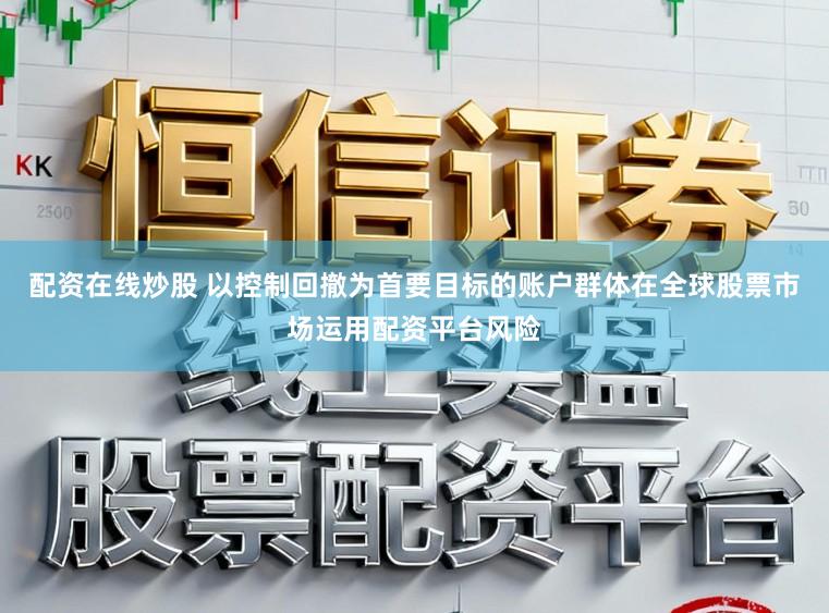 配资在线炒股 以控制回撤为首要目标的账户群体在全球股票市场运用配资平台风险