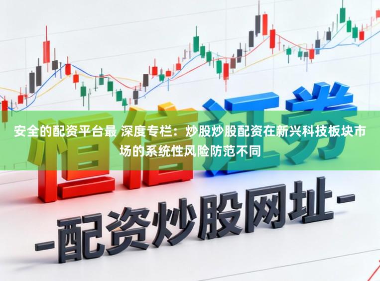 安全的配资平台最 深度专栏：炒股炒股配资在新兴科技板块市场的系统性风险防范不同