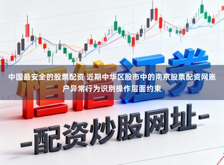 中国最安全的股票配资 近期中华区股市中的南京股票配资网账户异常行为识别操作层面约束