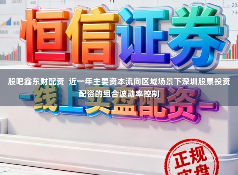 股吧鑫东财配资  近一年主要资本流向区域场景下深圳股票投资配资的组合波动率控制