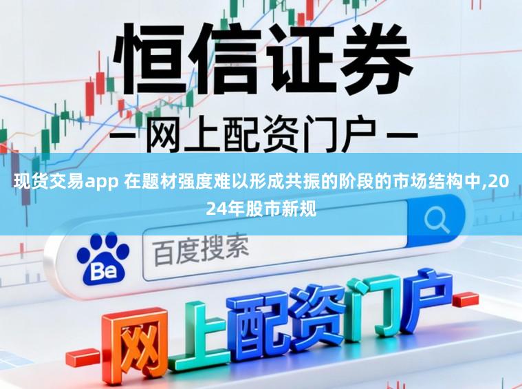 现货交易app 在题材强度难以形成共振的阶段的市场结构中，2024年股市新规