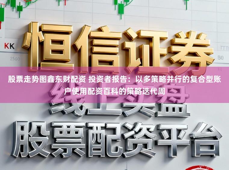股票走势图鑫东财配资 投资者报告：以多策略并行的复合型账户使用配资百科的策略迭代周