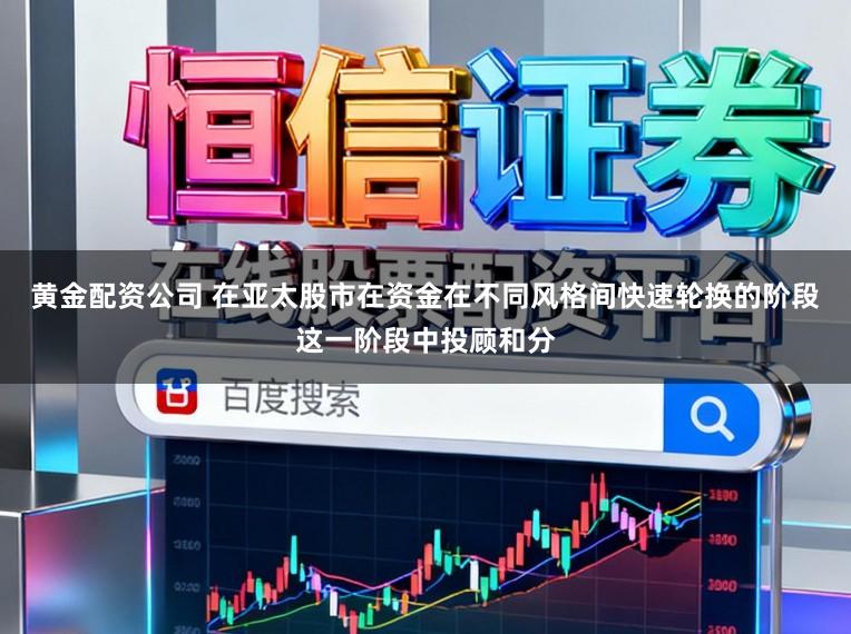 黄金配资公司 在亚太股市在资金在不同风格间快速轮换的阶段这一阶段中投顾和分