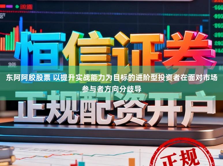 东阿阿胶股票 以提升实战能力为目标的进阶型投资者在面对市场参与者方向分歧导