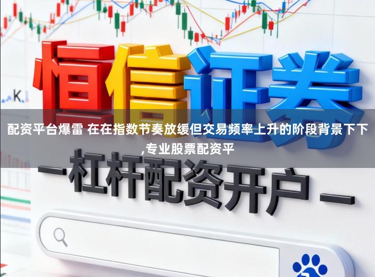 配资平台爆雷 在在指数节奏放缓但交易频率上升的阶段背景下下，专业股票配资平