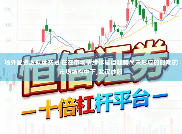 场外配资虚拟盘交易 在在市场情绪修复但趋势尚未形成的时期的市场结构中下，武汉炒股