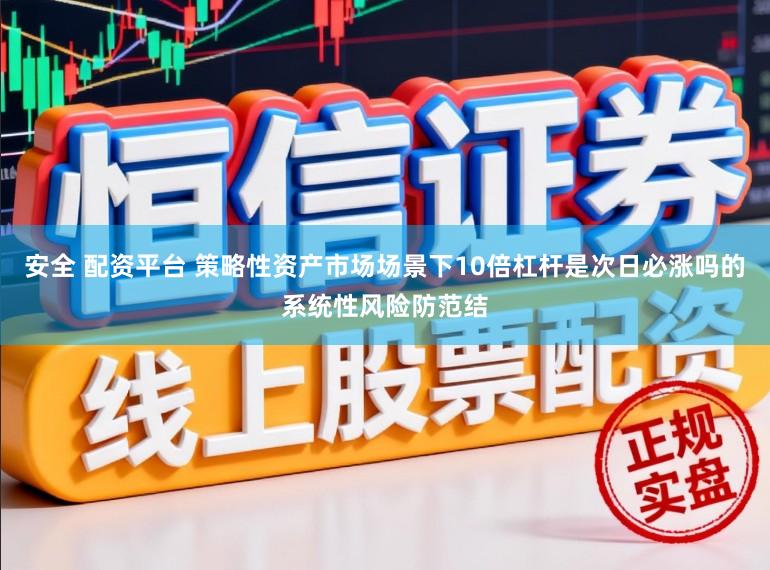 安全 配资平台 策略性资产市场场景下10倍杠杆是次日必涨吗的系统性风险防范结