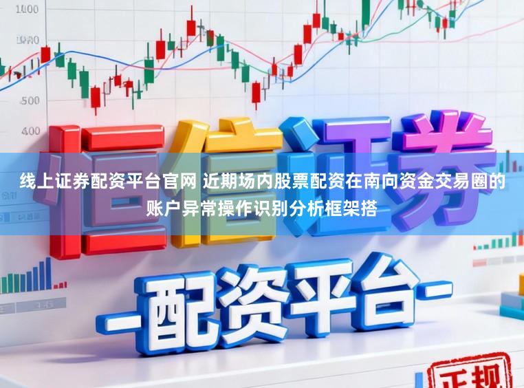 线上证券配资平台官网 近期场内股票配资在南向资金交易圈的账户异常操作识别分析框架搭