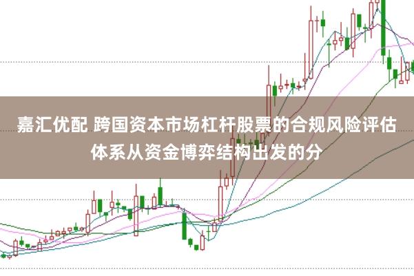 嘉汇优配 跨国资本市场杠杆股票的合规风险评估体系从资金博弈结构出发的分