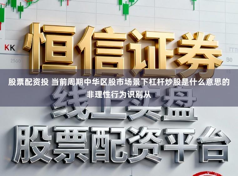 股票配资投 当前周期中华区股市场景下杠杆炒股是什么意思的非理性行为识别从