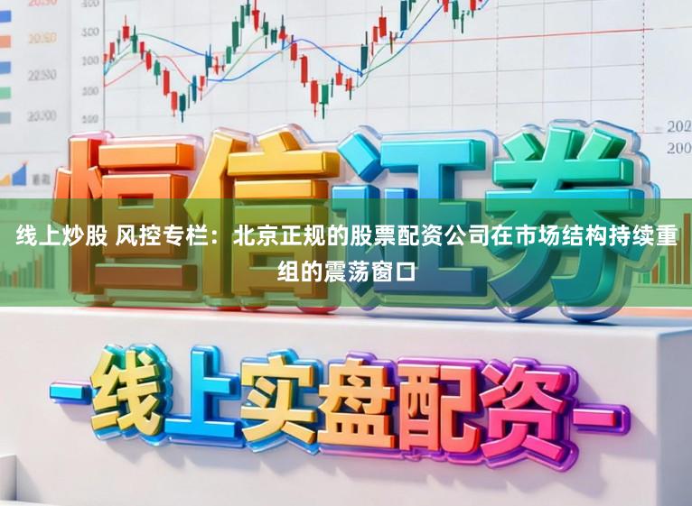 线上炒股 风控专栏：北京正规的股票配资公司在市场结构持续重组的震荡窗口