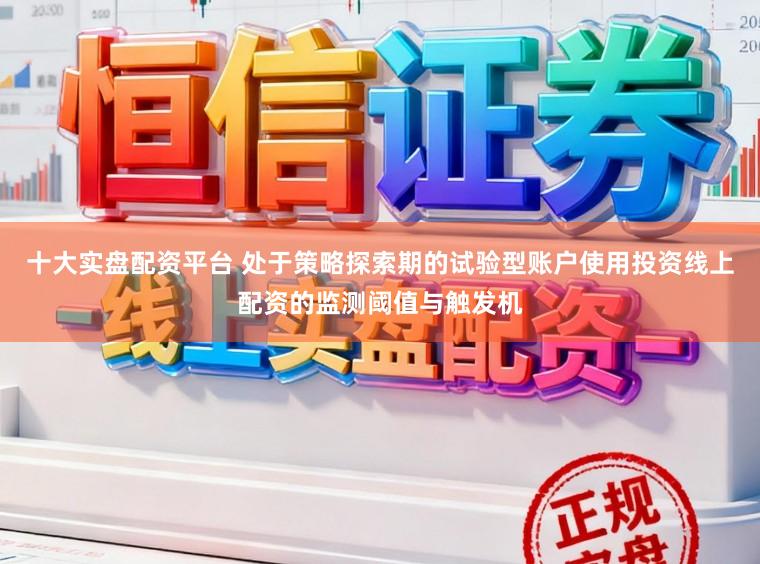 十大实盘配资平台 处于策略探索期的试验型账户使用投资线上配资的监测阈值与触发机