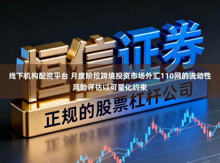 线下机构配资平台 月度阶段跨境投资市场外汇110网的流动性风险评估以可量化约束