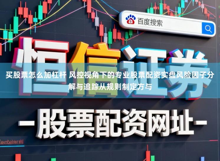买股票怎么加杠杆 风控视角下的专业股票配资实盘风险因子分解与追踪从规则制定方与